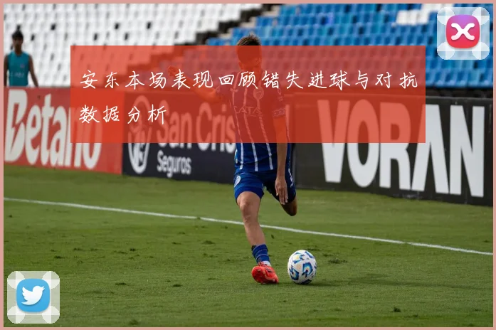 安东本场表现回顾错失进球与对抗数据分析