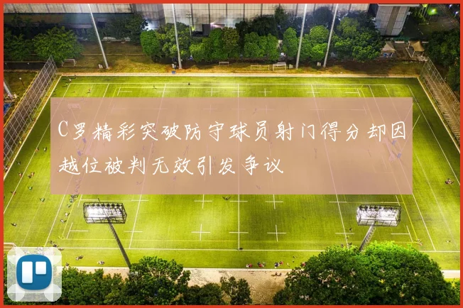 C罗精彩突破防守球员射门得分却因越位被判无效引发争议