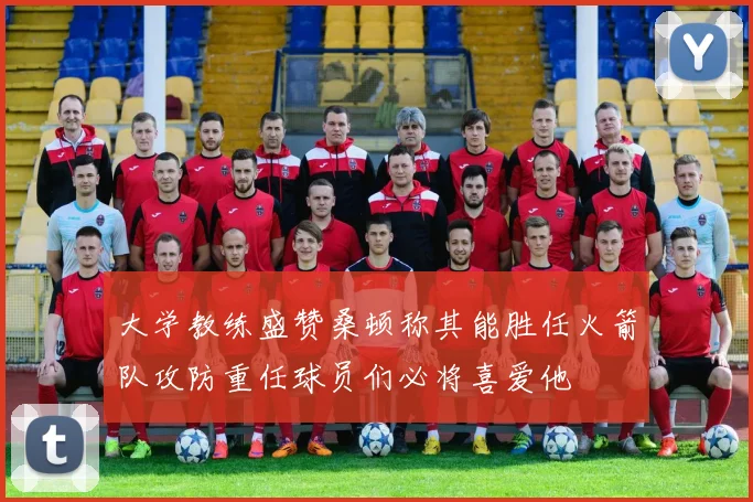 大学教练盛赞桑顿称其能胜任火箭队攻防重任球员们必将喜爱他
