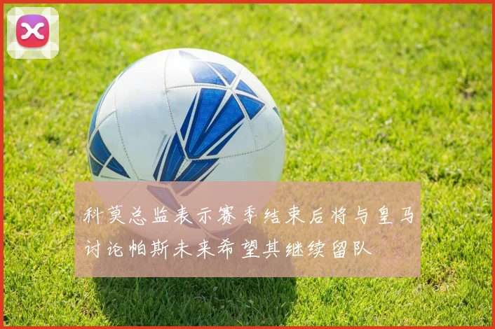 科莫总监表示赛季结束后将与皇马讨论帕斯未来希望其继续留队