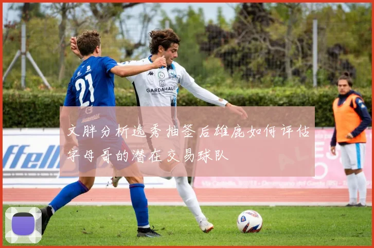 文胖分析选秀抽签后雄鹿如何评估字母哥的潜在交易球队