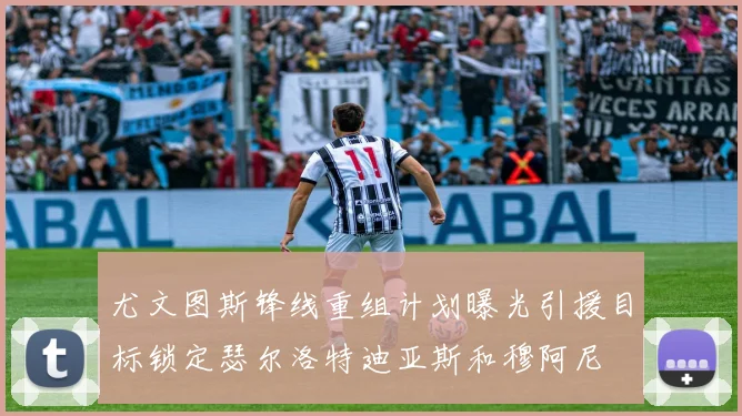 尤文图斯锋线重组计划曝光引援目标锁定瑟尔洛特迪亚斯和穆阿尼