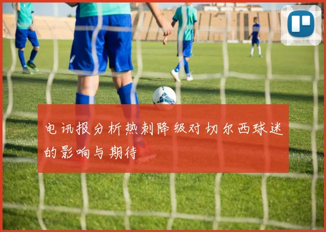 电讯报分析热刺降级对切尔西球迷的影响与期待