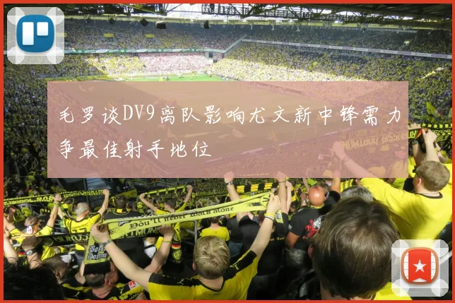 毛罗谈DV9离队影响尤文新中锋需力争最佳射手地位