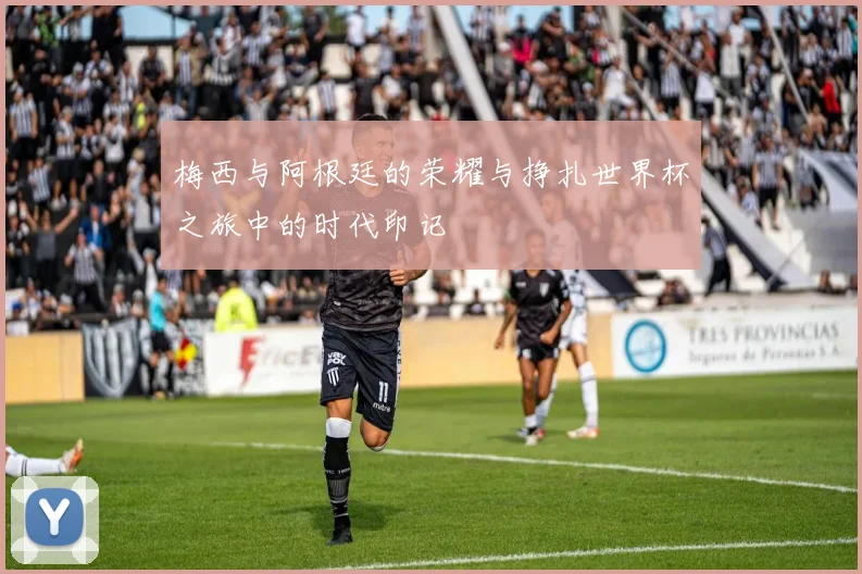 梅西与阿根廷的荣耀与挣扎世界杯之旅中的时代印记