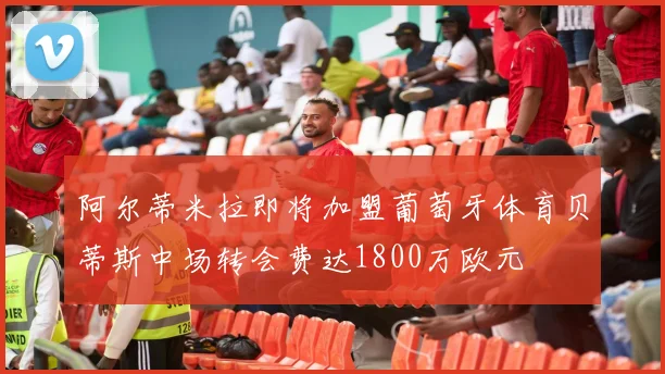 阿尔蒂米拉即将加盟葡萄牙体育贝蒂斯中场转会费达1800万欧元