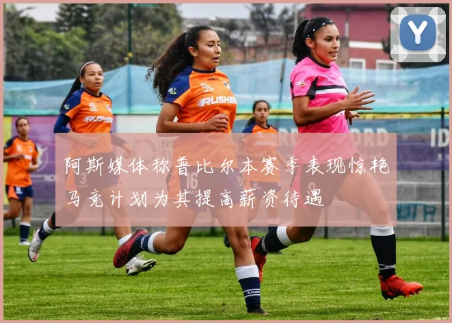 阿斯媒体称普比尔本赛季表现惊艳马竞计划为其提高薪资待遇
