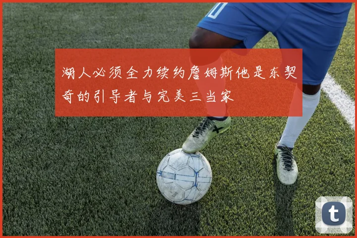 湖人必须全力续约詹姆斯他是东契奇的引导者与完美三当家
