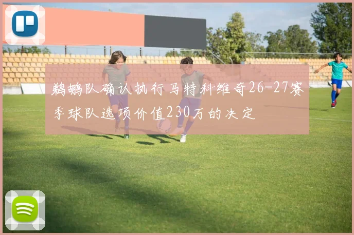 鹈鹕队确认执行马特科维奇26-27赛季球队选项价值230万的决定
