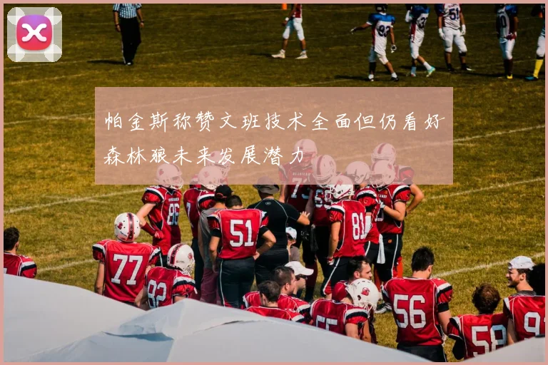 帕金斯称赞文班技术全面但仍看好森林狼未来发展潜力