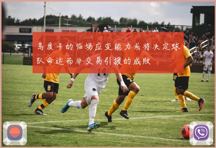 乌度卡的临场应变能力或将决定球队命运而非交易引援的成败
